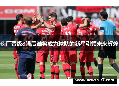 药厂晋级8强后谁将成为球队的新星引领未来辉煌 药厂晋级8强后谁将成为球队的新星引领未来辉煌