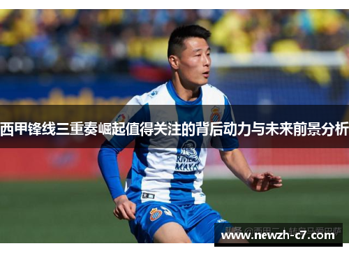 西甲锋线三重奏崛起值得关注的背后动力与未来前景分析 西甲锋线三重奏崛起值得关注的背后动力与未来前景分析
