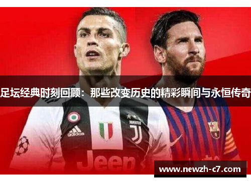 足坛经典时刻回顾:那些改变历史的精彩瞬间与永恒传奇 足坛经典时刻回顾:那些改变历史的精彩瞬间与永恒传奇