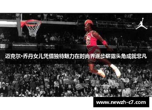 迈克尔·乔丹女儿凭借独特魅力在时尚界逐步崭露头角成就非凡 迈克尔·乔丹女儿凭借独特魅力在时尚界逐步崭露头角成就非凡