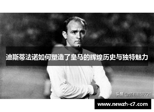 迪斯蒂法诺如何塑造了皇马的辉煌历史与独特魅力