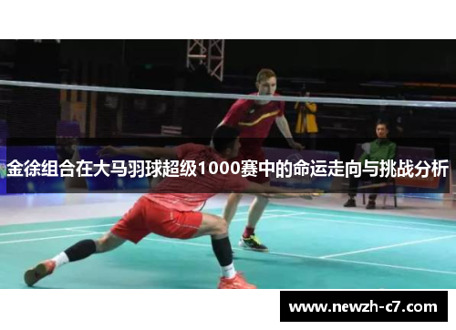 金徐组合在大马羽球超级1000赛中的命运走向与挑战分析 金徐组合在大马羽球超级1000赛中的命运走向与挑战分析