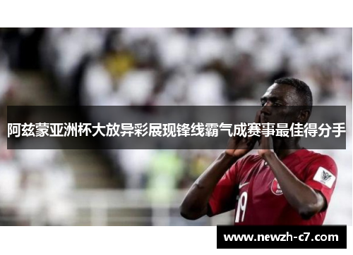 阿兹蒙亚洲杯大放异彩展现锋线霸气成赛事最佳得分手 阿兹蒙亚洲杯大放异彩展现锋线霸气成赛事最佳得分手