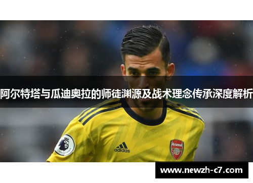 阿尔特塔与瓜迪奥拉的师徒渊源及战术理念传承深度解析