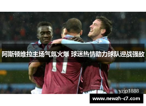 阿斯顿维拉主场气氛火爆 球迷热情助力球队迎战强敌 阿斯顿维拉主场气氛火爆 球迷热情助力球队迎战强敌