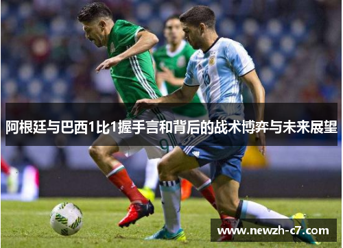 阿根廷与巴西1比1握手言和背后的战术博弈与未来展望 阿根廷与巴西1比1握手言和背后的战术博弈与未来展望