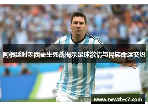 阿根廷对墨西哥生死战揭示足球激情与民族命运交织 阿根廷对墨西哥生死战揭示足球激情与民族命运交织