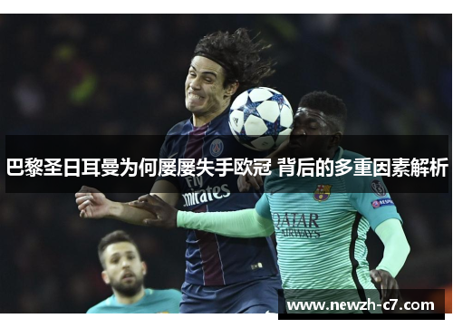 巴黎圣日耳曼为何屡屡失手欧冠 背后的多重因素解析