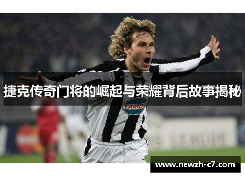 捷克传奇门将的崛起与荣耀背后故事揭秘