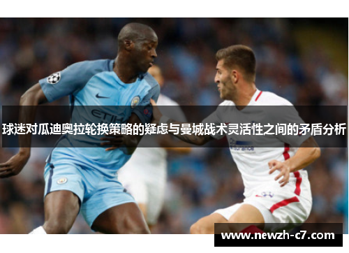 球迷对瓜迪奥拉轮换策略的疑虑与曼城战术灵活性之间的矛盾分析