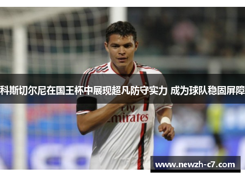 科斯切尔尼在国王杯中展现超凡防守实力 成为球队稳固屏障