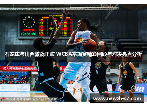 石家庄与山西激战正酣 WCBA常规赛精彩回顾与对决亮点分析
