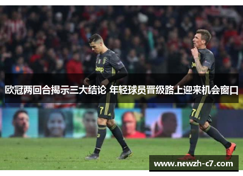 欧冠两回合揭示三大结论 年轻球员晋级路上迎来机会窗口 欧冠两回合揭示三大结论 年轻球员晋级路上迎来机会窗口
