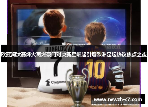 欧冠淘汰赛烽火再燃豪门对决新星崛起引爆欧洲足坛热议焦点之夜
