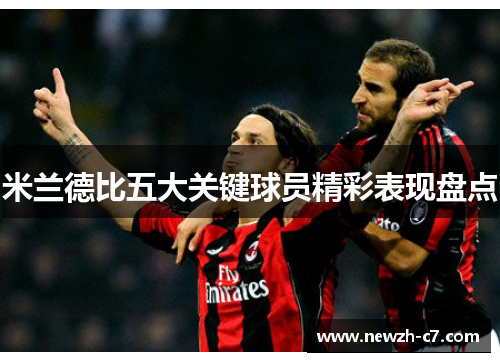 米兰德比五大关键球员精彩表现盘点 米兰德比五大关键球员精彩表现盘点