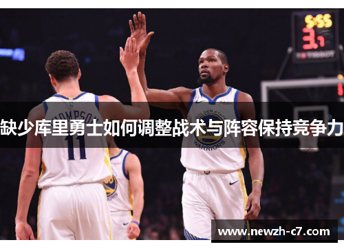 缺少库里勇士如何调整战术与阵容保持竞争力 缺少库里勇士如何调整战术与阵容保持竞争力