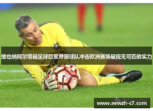 维也纳阿尔塔赫足球巨星带领球队冲击欧洲赛场展现无可匹敌实力 维也纳阿尔塔赫足球巨星带领球队冲击欧洲赛场展现无可匹敌实力