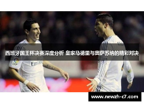 西班牙国王杯决赛深度分析 皇家马德里与奥萨苏纳的精彩对决 西班牙国王杯决赛深度分析 皇家马德里与奥萨苏纳的精彩对决
