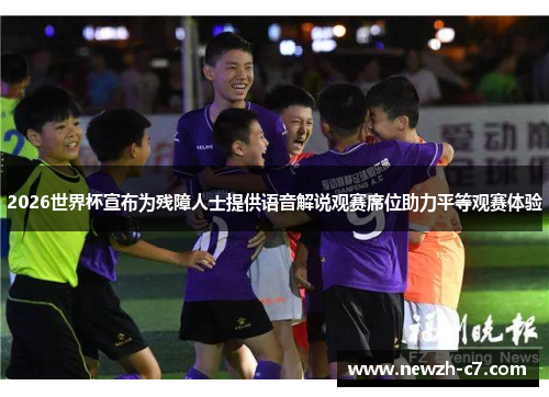 2026世界杯宣布为残障人士提供语音解说观赛席位助力平等观赛体验