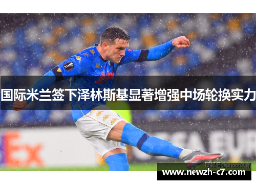 国际米兰签下泽林斯基显著增强中场轮换实力