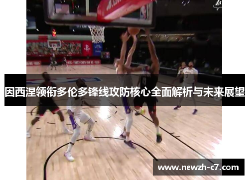 因西涅领衔多伦多锋线攻防核心全面解析与未来展望 因西涅领衔多伦多锋线攻防核心全面解析与未来展望