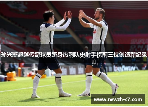 孙兴慜超越传奇球员跻身热刺队史射手榜前三位创造新纪录 孙兴慜超越传奇球员跻身热刺队史射手榜前三位创造新纪录