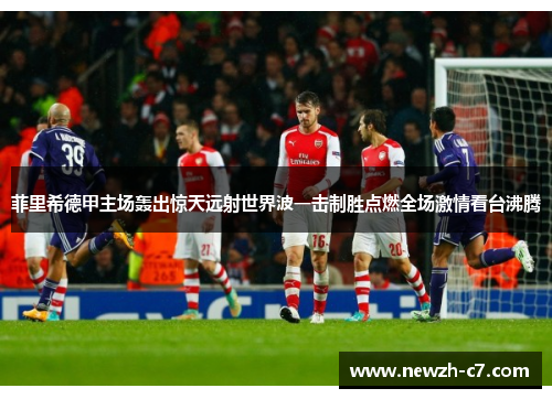菲里希德甲主场轰出惊天远射世界波一击制胜点燃全场激情看台沸腾