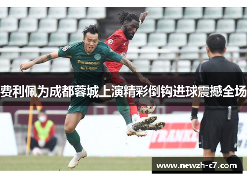 费利佩为成都蓉城上演精彩倒钩进球震撼全场