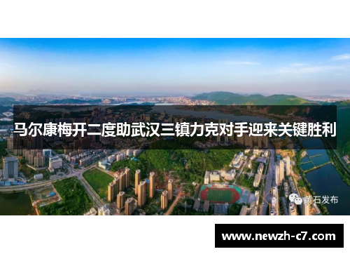 马尔康梅开二度助武汉三镇力克对手迎来关键胜利 马尔康梅开二度助武汉三镇力克对手迎来关键胜利
