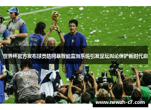 世界杯官方发布球员防网暴智能监测系统引发足坛舆论保护新时代启 世界杯官方发布球员防网暴智能监测系统引发足坛舆论保护新时代启