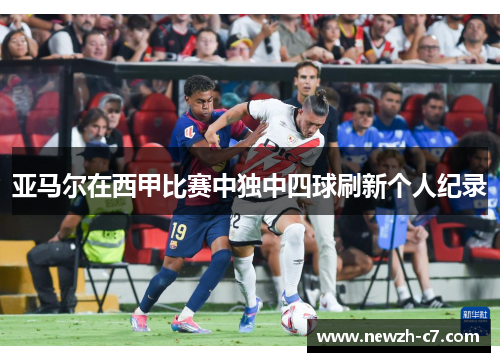 亚马尔在西甲比赛中独中四球刷新个人纪录 亚马尔在西甲比赛中独中四球刷新个人纪录