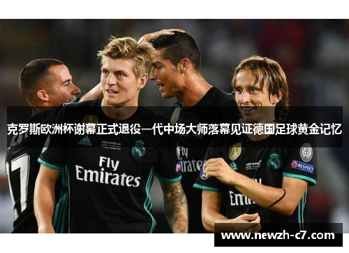 克罗斯欧洲杯谢幕正式退役一代中场大师落幕见证德国足球黄金记忆 克罗斯欧洲杯谢幕正式退役一代中场大师落幕见证德国足球黄金记忆