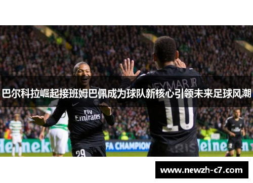 巴尔科拉崛起接班姆巴佩成为球队新核心引领未来足球风潮 巴尔科拉崛起接班姆巴佩成为球队新核心引领未来足球风潮