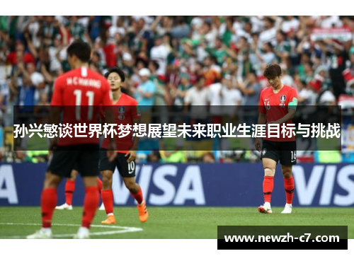 孙兴慜谈世界杯梦想展望未来职业生涯目标与挑战 孙兴慜谈世界杯梦想展望未来职业生涯目标与挑战
