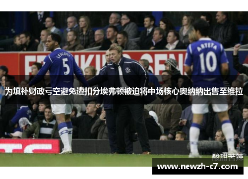 为填补财政亏空避免遭扣分埃弗顿被迫将中场核心奥纳纳出售至维拉