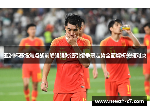 亚洲杯赛场焦点战前瞻强强对话引爆争冠走势全面解析关键对决