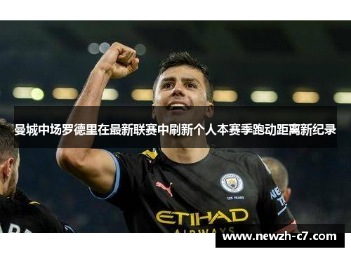 曼城中场罗德里在最新联赛中刷新个人本赛季跑动距离新纪录 曼城中场罗德里在最新联赛中刷新个人本赛季跑动距离新纪录