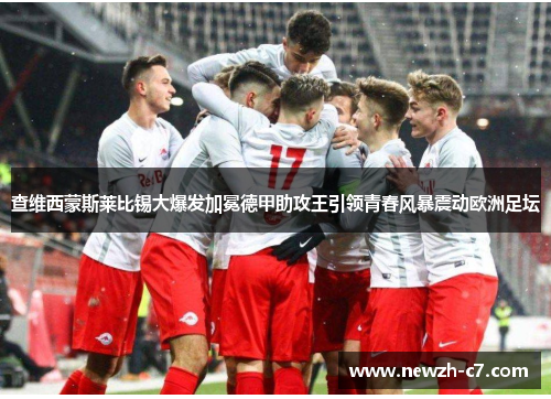 查维西蒙斯莱比锡大爆发加冕德甲助攻王引领青春风暴震动欧洲足坛 查维西蒙斯莱比锡大爆发加冕德甲助攻王引领青春风暴震动欧洲足坛