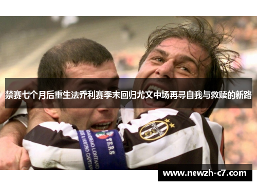 禁赛七个月后重生法乔利赛季末回归尤文中场再寻自我与救赎的新路