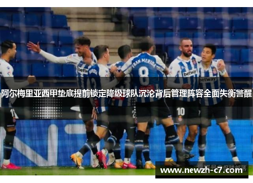 阿尔梅里亚西甲垫底提前锁定降级球队沉沦背后管理阵容全面失衡警醒 阿尔梅里亚西甲垫底提前锁定降级球队沉沦背后管理阵容全面失衡警醒